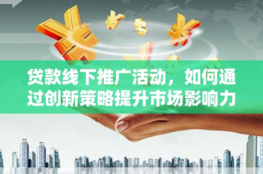 庆元贷款线下推广活动，如何通过创新策略提升市场影响力