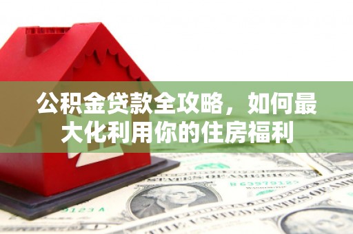 庆元公积金贷款全攻略，如何最大化利用你的住房福利
