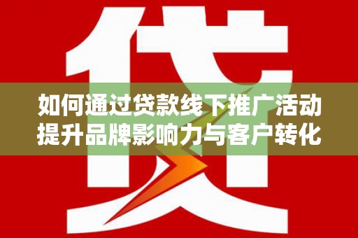 庆元如何通过贷款线下推广活动提升品牌影响力与客户转化率