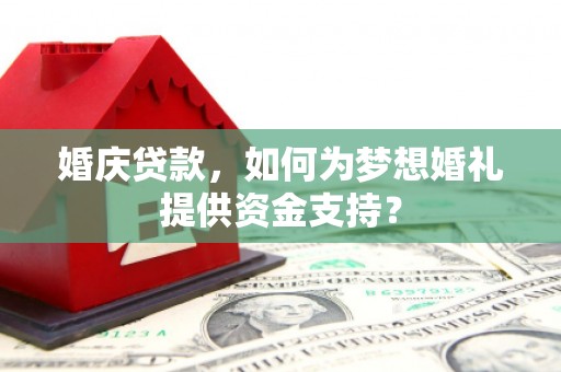 庆元婚庆贷款，如何为梦想婚礼提供资金支持？