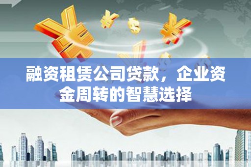 庆元融资租赁公司贷款，企业资金周转的智慧选择