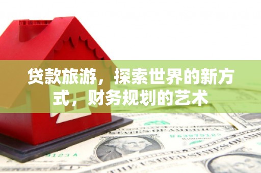 庆元贷款旅游，探索世界的新方式，财务规划的艺术