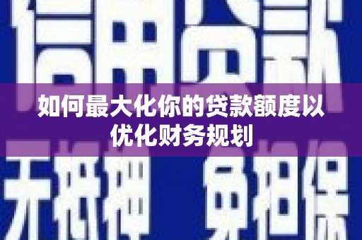 庆元如何最大化你的贷款额度以优化财务规划