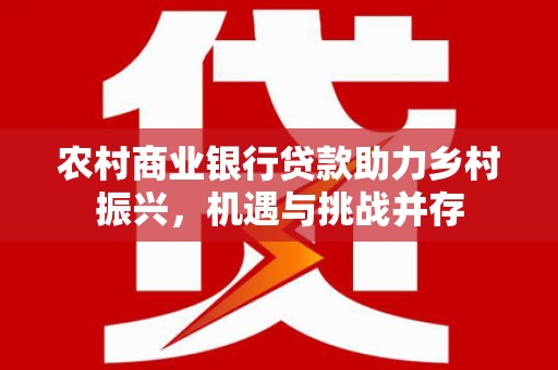 庆元农村商业银行贷款助力乡村振兴，机遇与挑战并存