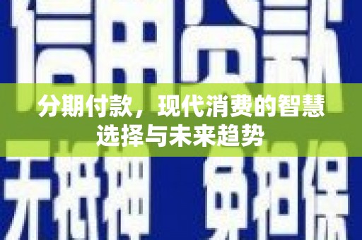 庆元分期付款，现代消费的智慧选择与未来趋势