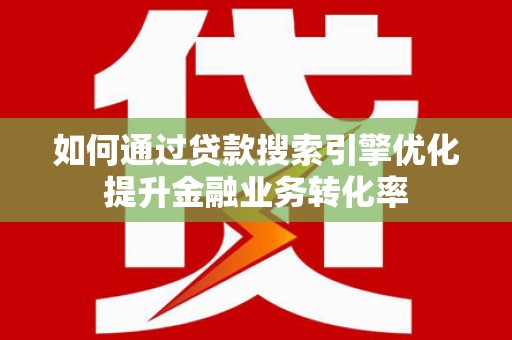 庆元如何通过贷款搜索引擎优化提升金融业务转化率