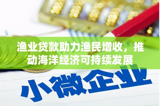 庆元渔业贷款助力渔民增收，推动海洋经济可持续发展