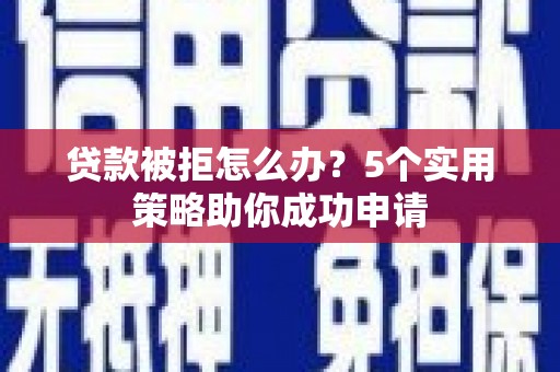 庆元贷款被拒怎么办？5个实用策略助你成功申请