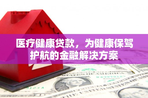 庆元医疗健康贷款，为健康保驾护航的金融解决方案