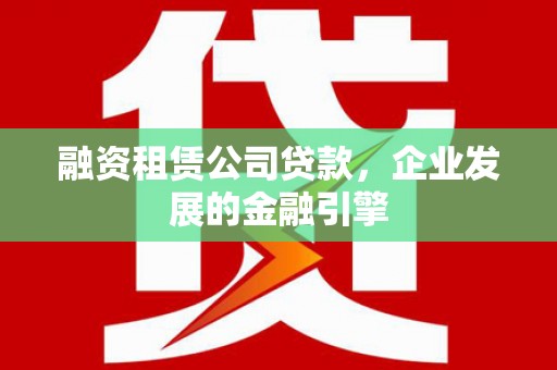 庆元融资租赁公司贷款，企业发展的金融引擎