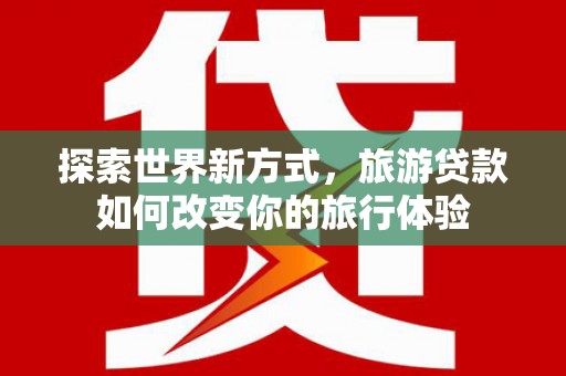 庆元探索世界新方式，旅游贷款如何改变你的旅行体验