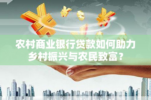 庆元农村商业银行贷款如何助力乡村振兴与农民致富？