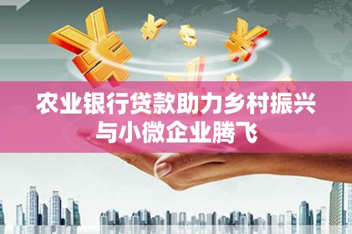 庆元农业银行贷款助力乡村振兴与小微企业腾飞