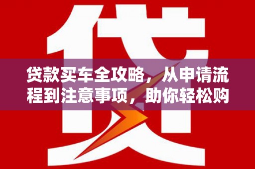 庆元贷款买车全攻略，从申请流程到注意事项，助你轻松购车
