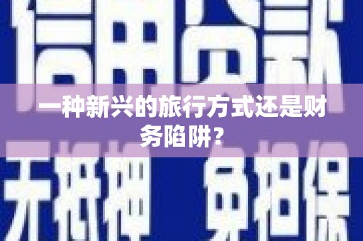 庆元一种新兴的旅行方式还是财务陷阱？