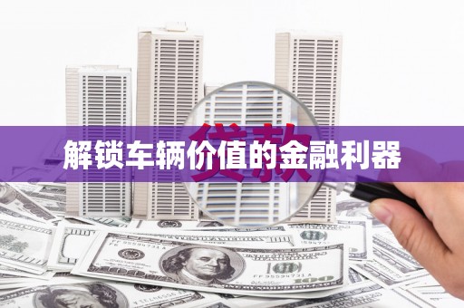 庆元解锁车辆价值的金融利器