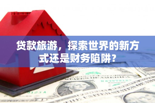 庆元贷款旅游，探索世界的新方式还是财务陷阱？