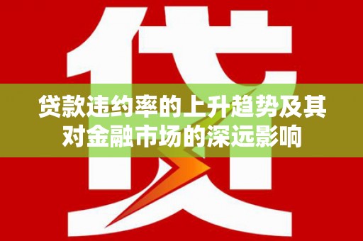庆元贷款违约率的上升趋势及其对金融市场的深远影响
