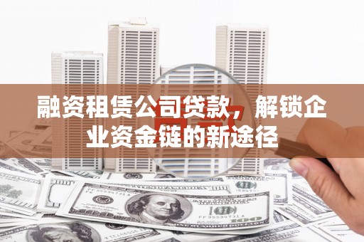 庆元融资租赁公司贷款，解锁企业资金链的新途径